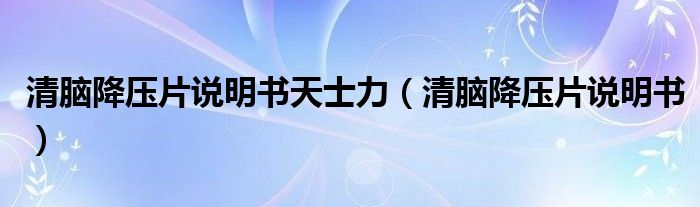 清脑降压片说明书天士力（清脑降压片说明书）