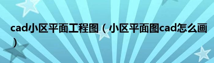 cad小区平面工程图（小区平面图cad怎么画）