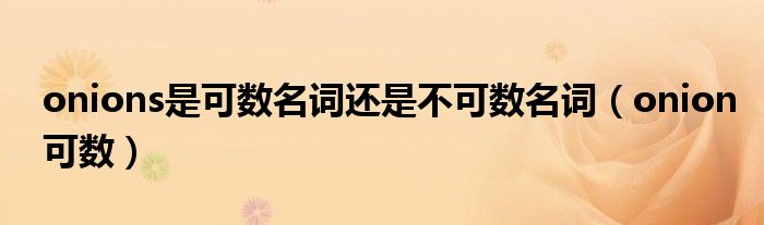 onions是可数名词还是不可数名词（onion可数）