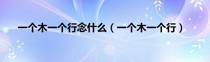 一个木一个行念什么（一个木一个行）