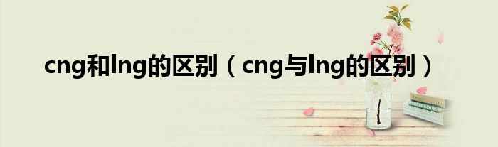 cng和lng的区别（cng与lng的区别）