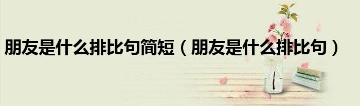 朋友是什么排比句简短（朋友是什么排比句）