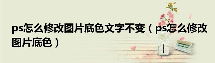 ps怎么修改图片底色文字不变（ps怎么修改图片底色）