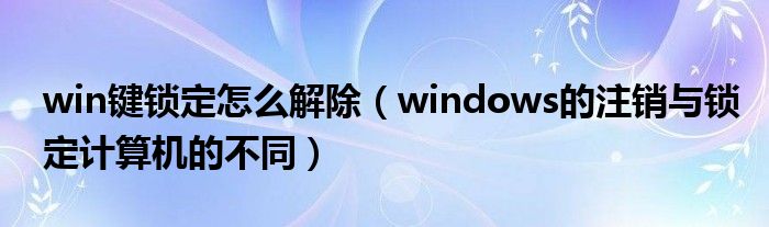 win键锁定怎么解除（windows的注销与锁定计算机的不同）
