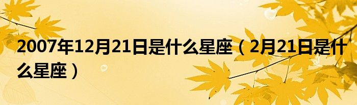 2007年12月21日是什么星座（2月21日是什么星座）