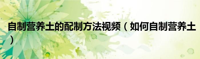 自制营养土的配制方法视频（如何自制营养土）