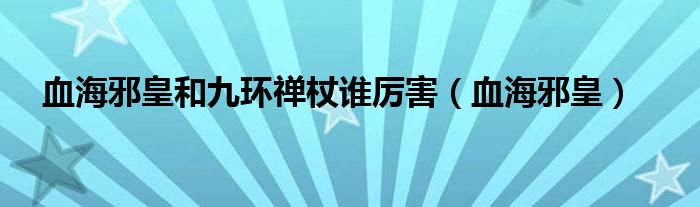 血海邪皇和九环禅杖谁厉害（血海邪皇）