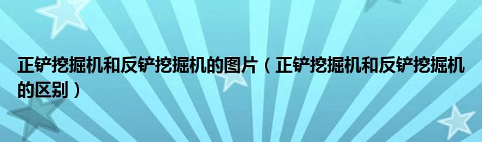 正铲挖掘机和反铲挖掘机的图片（正铲挖掘机和反铲挖掘机的区别）