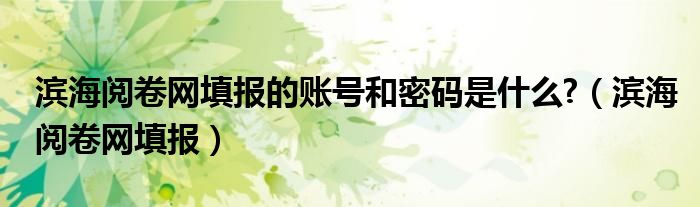 滨海阅卷网填报的账号和密码是什么?（滨海阅卷网填报）
