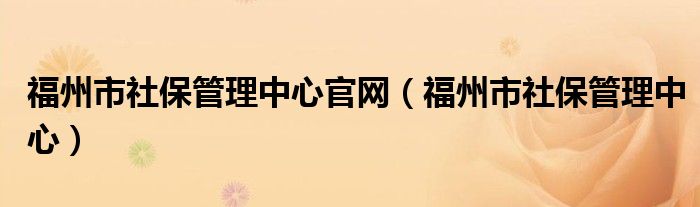 福州市社保管理中心官网（福州市社保管理中心）