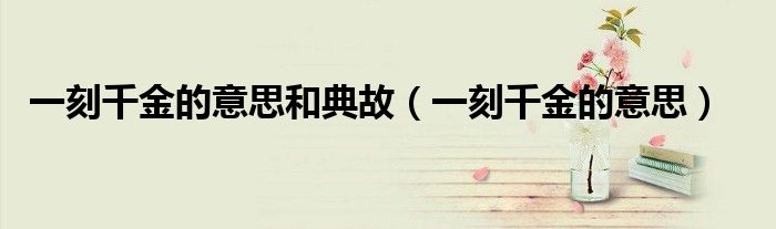 一刻千金的意思和典故（一刻千金的意思）
