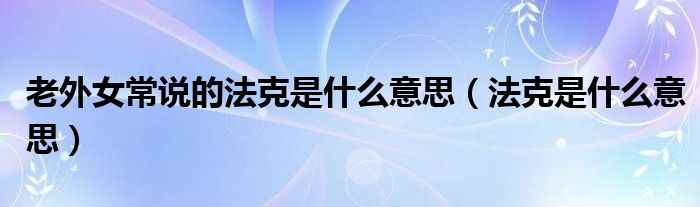 老外女常说的法克是什么意思（法克是什么意思）