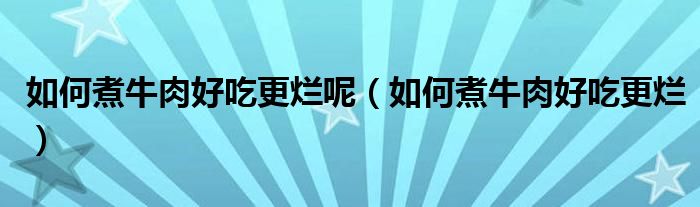 如何煮牛肉好吃更烂呢（如何煮牛肉好吃更烂）