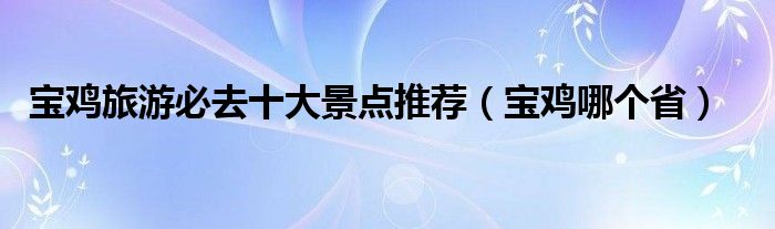 宝鸡旅游必去十大景点推荐（宝鸡哪个省）