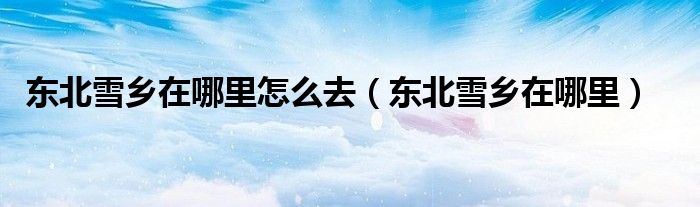 东北雪乡在哪里怎么去（东北雪乡在哪里）