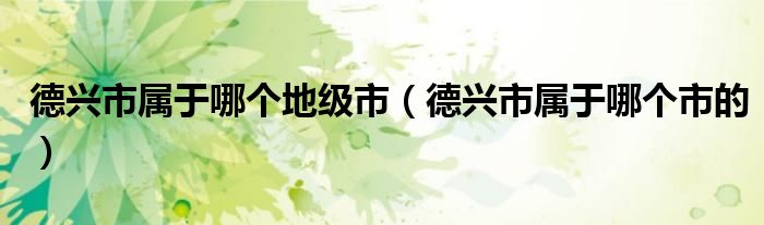 德兴市属于哪个地级市（德兴市属于哪个市的）
