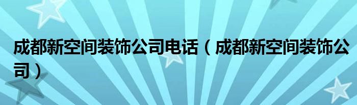 成都新空间装饰公司电话（成都新空间装饰公司）