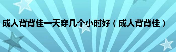 成人背背佳一天穿几个小时好（成人背背佳）