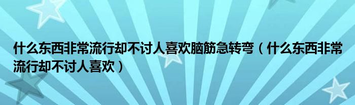 什么东西非常流行却不讨人喜欢脑筋急转弯（什么东西非常流行却不讨人喜欢）