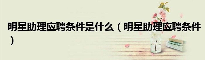 明星助理应聘条件是什么（明星助理应聘条件）