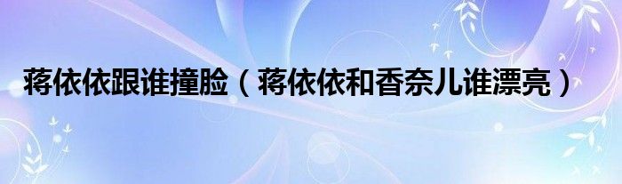 蒋依依跟谁撞脸（蒋依依和香奈儿谁漂亮）