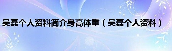 吴磊个人资料简介身高体重（吴磊个人资料）