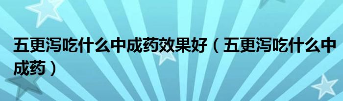 五更泻吃什么中成药效果好（五更泻吃什么中成药）