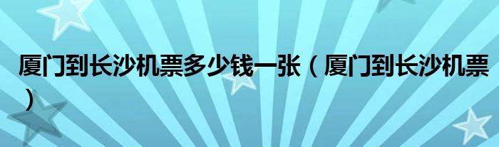 厦门到长沙机票多少钱一张（厦门到长沙机票）