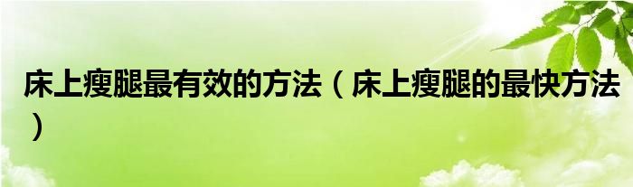 床上瘦腿最有效的方法（床上瘦腿的最快方法）
