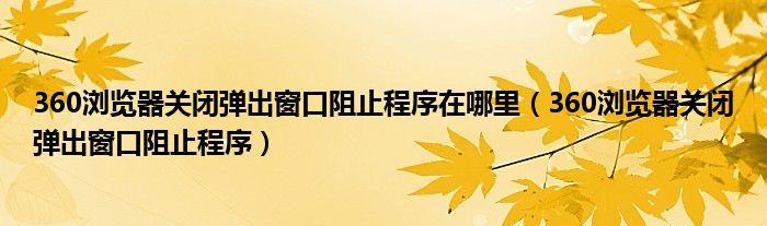 360浏览器关闭弹出窗口阻止程序在哪里（360浏览器关闭弹出窗口阻止程序）