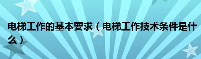 电梯工作的基本要求（电梯工作技术条件是什么）