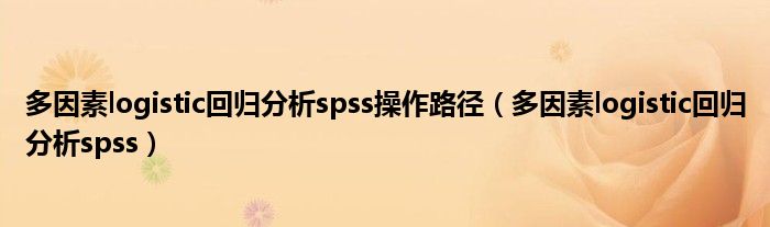 多因素logistic回归分析spss操作路径（多因素logistic回归分析spss）