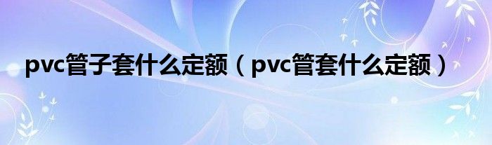 pvc管子套什么定额（pvc管套什么定额）