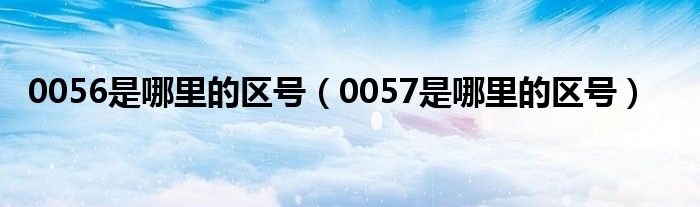 0056是哪里的区号（0057是哪里的区号）