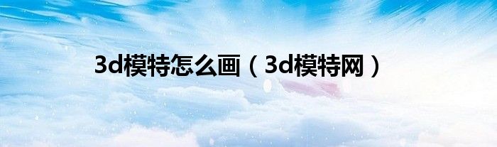 3d模特怎么画（3d模特网）
