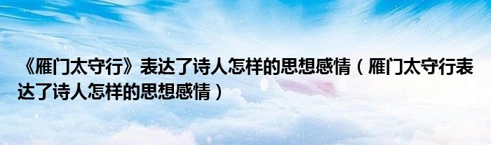 《雁门太守行》表达了诗人怎样的思想感情（雁门太守行表达了诗人怎样的思想感情）