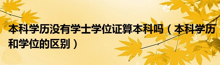 本科学历没有学士学位证算本科吗（本科学历和学位的区别）