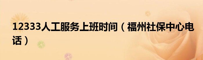 12333人工服务上班时间（福州社保中心电话）