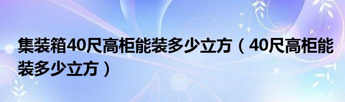 集装箱40尺高柜能装多少立方（40尺高柜能装多少立方）