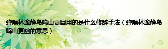 蝉噪林逾静鸟鸣山更幽用的是什么修辞手法（蝉噪林逾静鸟鸣山更幽的意思）
