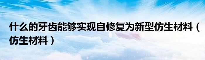 什么的牙齿能够实现自修复为新型仿生材料（仿生材料）
