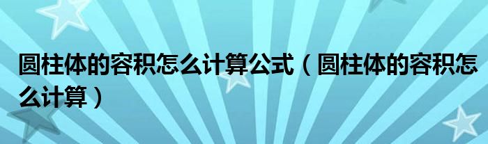 圆柱体的容积怎么计算公式（圆柱体的容积怎么计算）