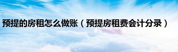 预提的房租怎么做账（预提房租费会计分录）