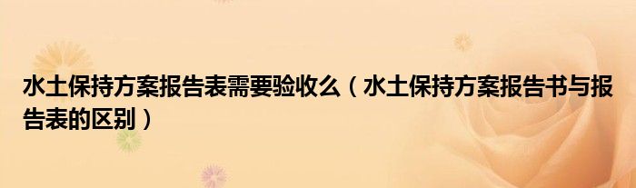 水土保持方案报告表需要验收么（水土保持方案报告书与报告表的区别）