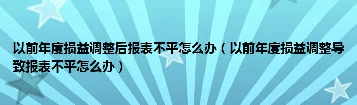 以前年度损益调整后报表不平怎么办（以前年度损益调整导致报表不平怎么办）