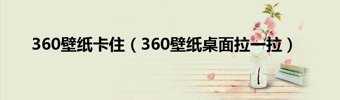 360壁纸卡住（360壁纸桌面拉一拉）