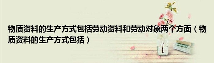 物质资料的生产方式包括劳动资料和劳动对象两个方面（物质资料的生产方式包括）