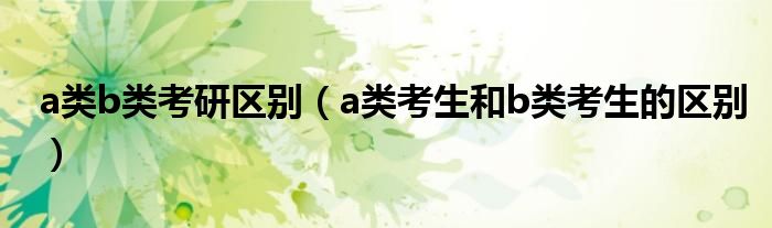 a类b类考研区别（a类考生和b类考生的区别）