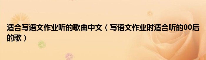 适合写语文作业听的歌曲中文（写语文作业时适合听的00后的歌）