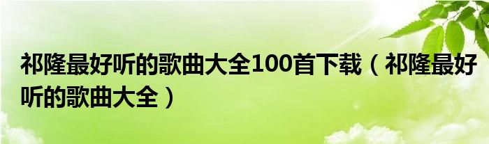祁隆最好听的歌曲大全100首下载（祁隆最好听的歌曲大全）
